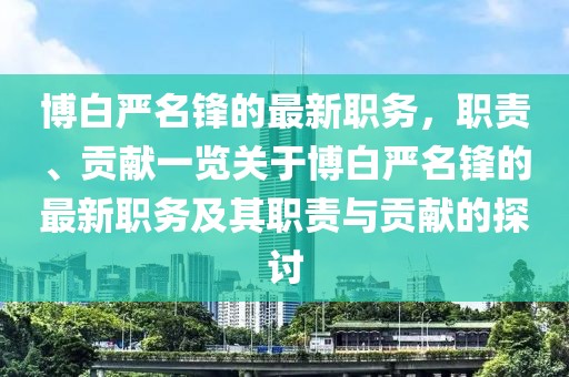 博白严名锋的最新职务，职责、贡献一览关于博白严名锋的最新职务及其职责与贡献的探讨