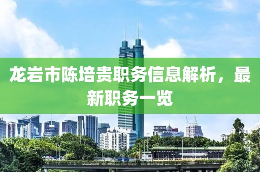 龙岩市陈培贵职务信息解析，最新职务一览