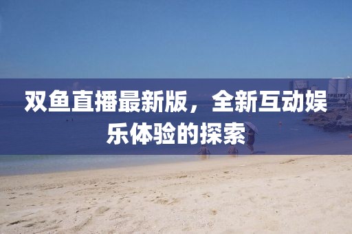 双鱼直播最新版，全新互动娱乐体验的探索