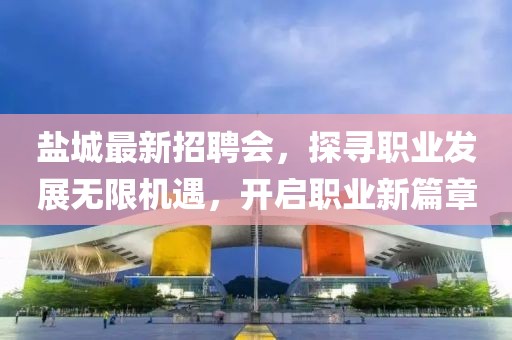 盐城最新招聘会，探寻职业发展无限机遇，开启职业新篇章