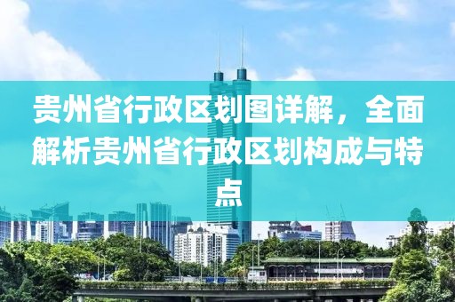 贵州省行政区划图详解，全面解析贵州省行政区划构成与特点