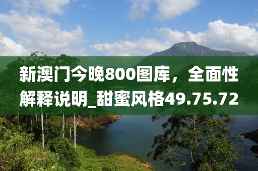 新澳门今晚800图库，全面性解释说明_甜蜜风格49.75.72