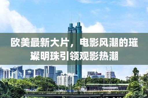 欧美最新大片，电影风潮的璀璨明珠引领观影热潮