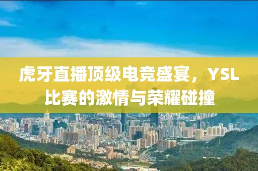 虎牙直播顶级电竞盛宴，YSL比赛的激情与荣耀碰撞