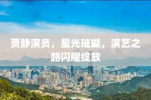 贾静演员，星光璀璨，演艺之路闪耀绽放
