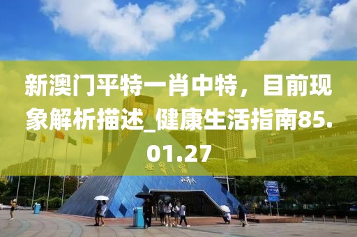 新澳门平特一肖中特，目前现象解析描述_健康生活指南85.01.27