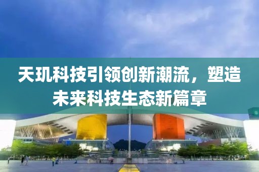 天玑科技引领创新潮流，塑造未来科技生态新篇章