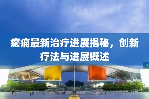 癫痫最新治疗进展揭秘，创新疗法与进展概述