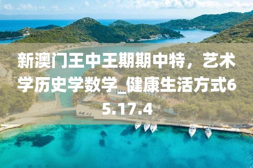 新澳门王中王期期中特，艺术学历史学数学_健康生活方式65.17.4