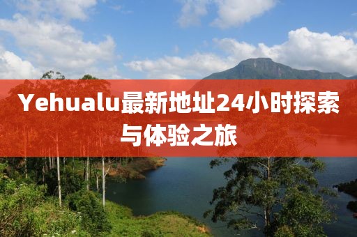 Yehualu最新地址24小时探索与体验之旅