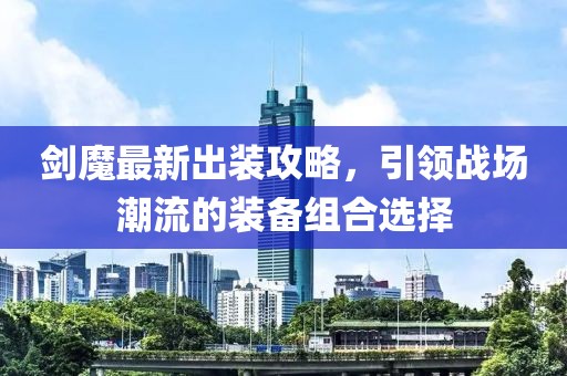 剑魔最新出装攻略，引领战场潮流的装备组合选择