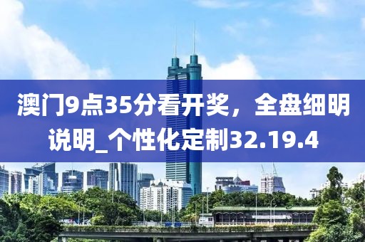 澳门9点35分看开奖，全盘细明说明_个性化定制32.19.4