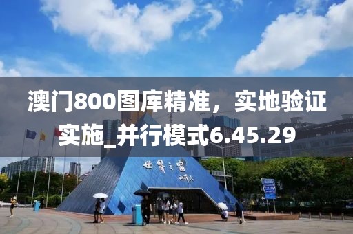 澳门800图库精准，实地验证实施_并行模式6.45.29