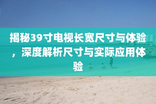 揭秘39寸电视长宽尺寸与体验，深度解析尺寸与实际应用体验