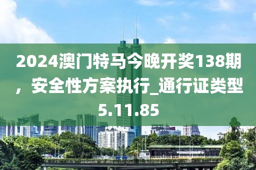 2024澳门特马今晚开奖138期，安全性方案执行_通行证类型5.11.85