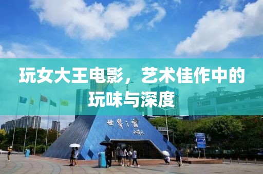 玩女大王电影，艺术佳作中的玩味与深度