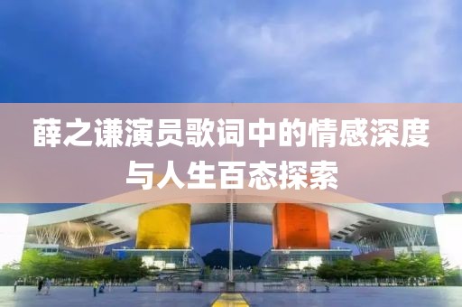 薛之谦演员歌词中的情感深度与人生百态探索