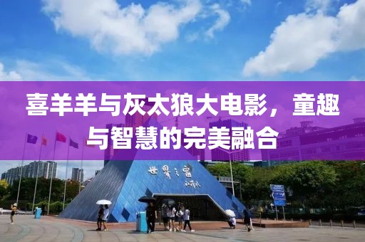 喜羊羊与灰太狼大电影，童趣与智慧的完美融合