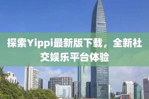 探索Yippi最新版下载，全新社交娱乐平台体验