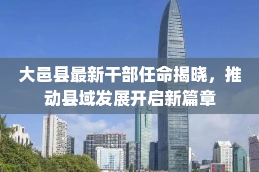 大邑县最新干部任命揭晓，推动县域发展开启新篇章