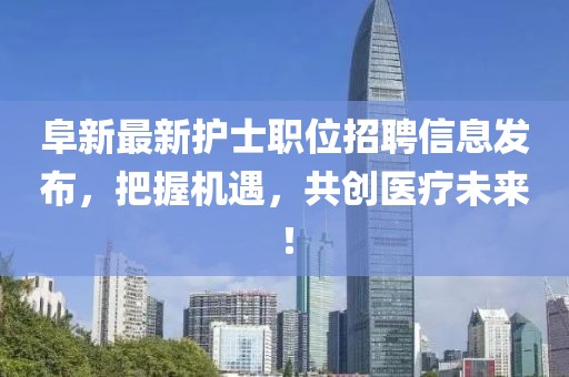阜新最新护士职位招聘信息发布，把握机遇，共创医疗未来！