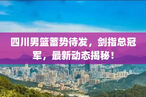 四川男篮蓄势待发，剑指总冠军，最新动态揭秘！