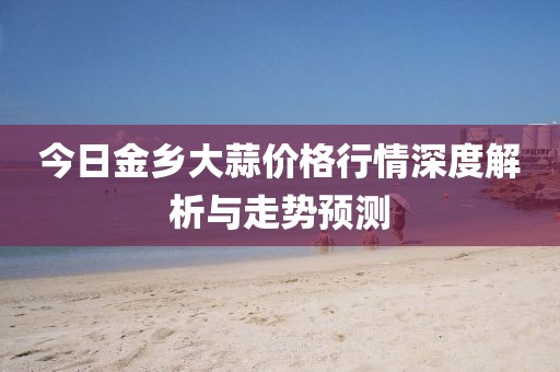 今日金乡大蒜价格行情深度解析与走势预测
