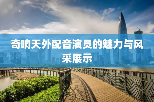 奇响天外配音演员的魅力与风采展示