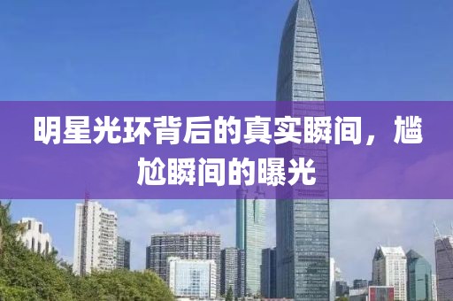 明星光环背后的真实瞬间，尴尬瞬间的曝光
