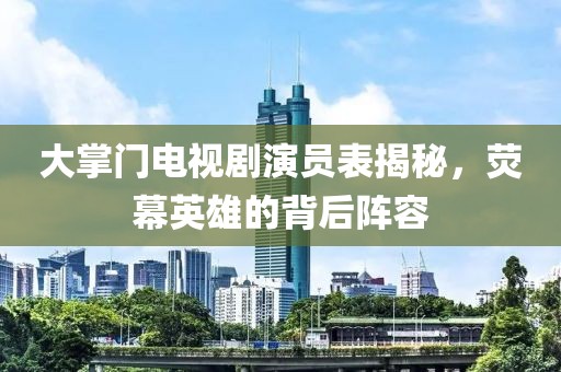 大掌门电视剧演员表揭秘，荧幕英雄的背后阵容