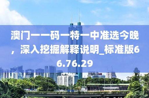 澳门一一码一特一中准选今晚，深入挖掘解释说明_标准版66.76.29