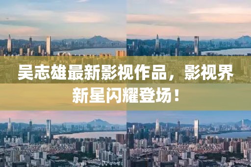 吴志雄最新影视作品，影视界新星闪耀登场！
