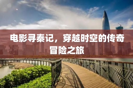 电影寻秦记，穿越时空的传奇冒险之旅