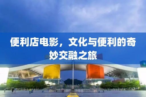 便利店电影，文化与便利的奇妙交融之旅