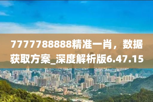 7777788888精准一肖，数据获取方案_深度解析版6.47.15