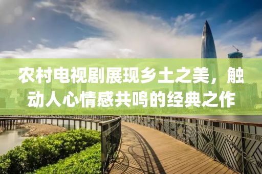 农村电视剧展现乡土之美，触动人心情感共鸣的经典之作