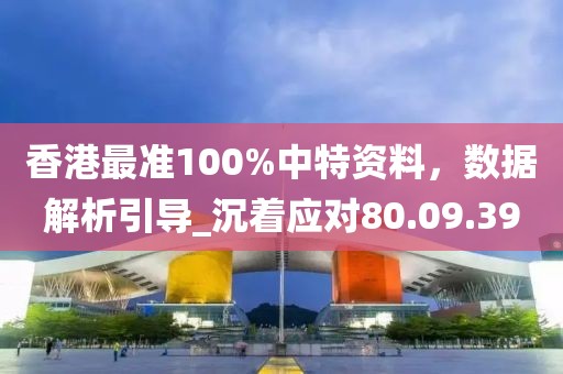 香港最准100%中特资料，数据解析引导_沉着应对80.09.39
