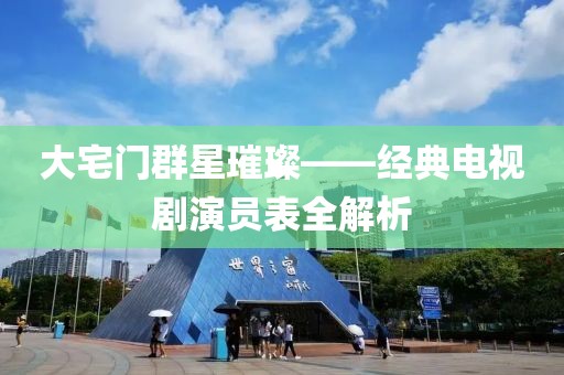 大宅门群星璀璨——经典电视剧演员表全解析