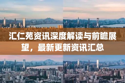 汇仁苑资讯深度解读与前瞻展望，最新更新资讯汇总