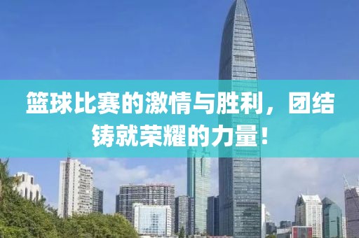 篮球比赛的激情与胜利，团结铸就荣耀的力量！