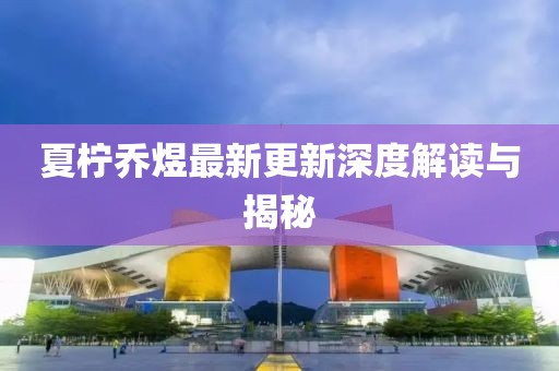 夏柠乔煜最新更新深度解读与揭秘