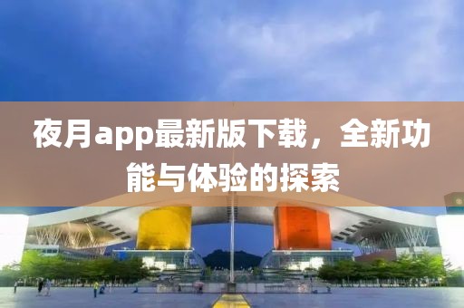 夜月app最新版下载，全新功能与体验的探索