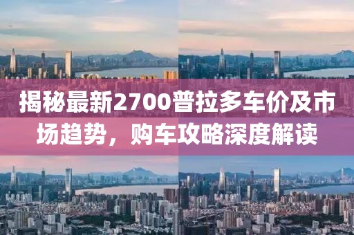 揭秘最新2700普拉多车价及市场趋势，购车攻略深度解读