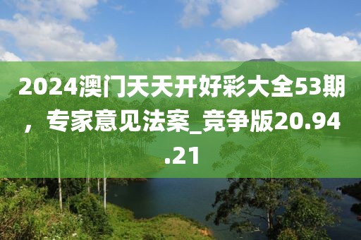 2024澳门天天开好彩大全53期，专家意见法案_竞争版20.94.21