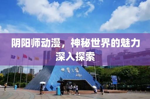阴阳师动漫，神秘世界的魅力深入探索