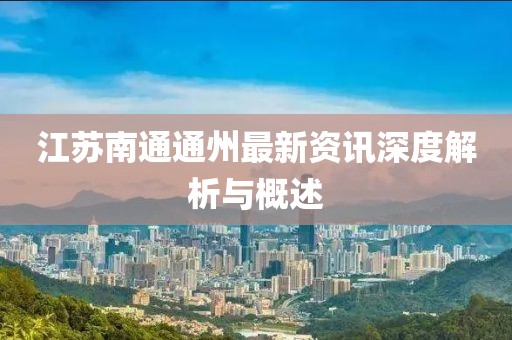 江苏南通通州最新资讯深度解析与概述