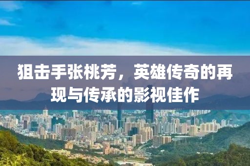 狙击手张桃芳，英雄传奇的再现与传承的影视佳作