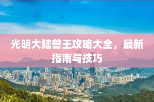 光明大陆兽王攻略大全，最新指南与技巧