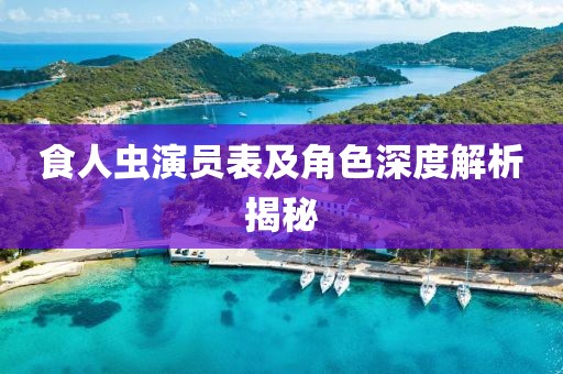 食人虫演员表及角色深度解析揭秘