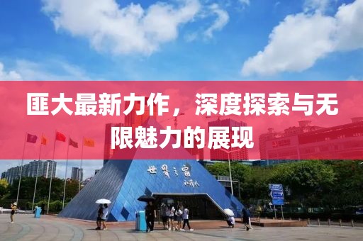 匪大最新力作，深度探索与无限魅力的展现